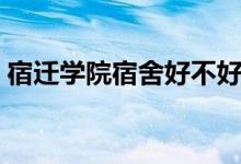 宿遷學院宿舍好不好（宿遷學院宿舍怎么樣）