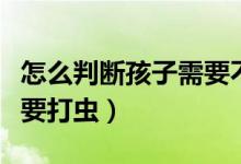 怎么判斷孩子需要不要排鉛（怎么判斷孩子需要打蟲(chóng)）