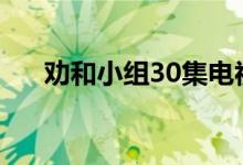 勸和小組30集電視連續(xù)劇(勸字組詞)