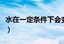 水在一定條件下會(huì)變成什么（水的性質(zhì)是什么）
