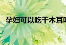 孕婦可以吃干木耳嗎(孕婦可以吃木耳嗎)