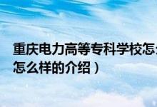 重慶電力高等?？茖W(xué)校怎么樣（關(guān)于重慶電力高等專科學(xué)校怎么樣的介紹）
