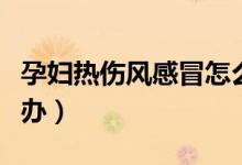 孕婦熱傷風感冒怎么治（孕婦熱傷風感冒怎么辦）