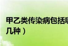 甲乙類傳染病包括哪些(甲乙類傳染病包括哪幾種)