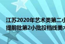 江蘇2020年藝術(shù)類(lèi)第二小批投檔線(xiàn)（江蘇2022藝術(shù)類(lèi)本科提前批第2小批投檔線(xiàn)美術(shù)）