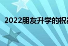 2022朋友升學的祝福語（升學宴祝福賀詞）