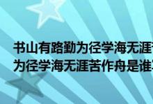 書山有路勤為徑學海無涯苦作舟是什么意思?。〞接新非跒閺綄W海無涯苦作舟是誰寫的）