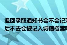 退回錄取通知書(shū)會(huì)不會(huì)記錄誠(chéng)信檔案（2022拿到錄取通知書(shū)后不去會(huì)被記入誠(chéng)信檔案嗎）