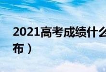 2021高考成績什么時候出（高考成績哪天公布）