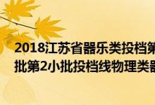 2018江蘇省器樂類投檔第二批（江蘇2022藝術類本科提前批第2小批投檔線物理類器樂）
