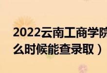 2022云南工商學(xué)院錄取時間及查詢?nèi)肟冢ㄊ裁磿r候能查錄?。?class=