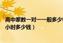 高中家教一對(duì)一一般多少錢一小時(shí)（高中家教一對(duì)一價(jià)格每小時(shí)多少錢）