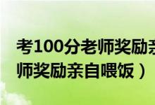 考100分老師獎勵親自喂飯（學生考100分老師獎勵親自喂飯）