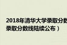 2018年清華大學(xué)錄取分數(shù)線是多少（清華大學(xué)2018年各省錄取分數(shù)線陸續(xù)公布）