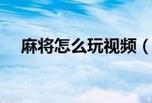 麻將怎么玩視頻（麻將怎么玩視頻教學）
