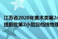 江蘇省2020年美術(shù)類(lèi)第2小批投檔線(xiàn)（江蘇2022藝術(shù)類(lèi)本科提前批第2小批投檔線(xiàn)物理類(lèi)美術(shù)）