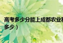 高考多少分能上成都農業(yè)科技職業(yè)學院（2020錄取分數(shù)線是多少）