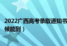 2022廣西高考錄取通知書發(fā)放時(shí)間及查詢?nèi)肟冢ㄒ话闶裁磿r(shí)候能到）