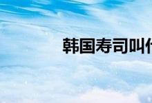 韓國(guó)壽司叫什么（韓國(guó)壽司）