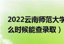 2022云南師范大學錄取時間及查詢入口（什么時候能查錄?。?class=