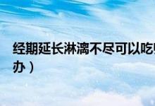 經(jīng)期延長淋漓不盡可以吃歸脾丸嗎（經(jīng)期延長淋漓不盡怎么辦）