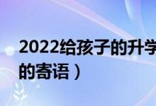 2022給孩子的升學(xué)祝福語推薦（?？忌洗髮W(xué)的寄語）