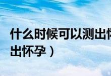 什么時(shí)候可以測(cè)出懷孕沒有（什么時(shí)候可以測(cè)出懷孕）