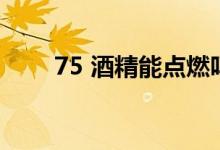 75 酒精能點(diǎn)燃嗎（75 酒精怎么配）