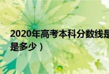 2020年高考本科分數(shù)線是多少分（2020年高考本科分數(shù)線是多少）