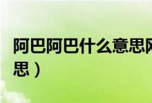 阿巴阿巴什么意思網絡用語（阿巴阿巴什么意思）