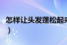 怎樣讓頭發(fā)蓬松起來的視頻(怎樣讓頭發(fā)蓬松)