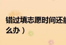 錯(cuò)過(guò)填志愿時(shí)間還能上大學(xué)嗎（錯(cuò)過(guò)填志愿怎么辦）