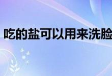 吃的鹽可以用來(lái)洗臉嗎（吃的鹽可以洗臉嗎）