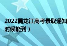 2022黑龍江高考錄取通知書發(fā)放時間及查詢入口（一般什么時候能到）