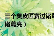 三個(gè)臭皮匠賽過(guò)諸葛亮故事(三個(gè)臭皮匠賽過(guò)諸葛亮)