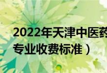 2022年天津中醫(yī)藥大學學費多少錢（一年各專業(yè)收費標準）