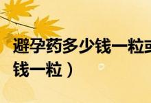 避孕藥多少錢一?；蚨嗌馘X一盒（避孕藥多少錢一粒）