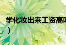 學(xué)化妝出來工資高嗎(學(xué)化妝工資一般有多少)