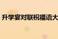 升學(xué)宴對聯(lián)祝福語大全（經(jīng)典升學(xué)祝福對聯(lián)）
