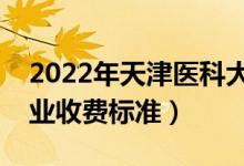 2022年天津醫(yī)科大學學費多少錢（一年各專業(yè)收費標準）