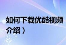 如何下載優(yōu)酷視頻（關于如何下載優(yōu)酷視頻的介紹）