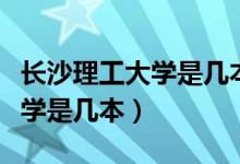 長沙理工大學(xué)是幾本哪個(gè)專業(yè)好（長沙理工大學(xué)是幾本）