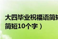 大四畢業(yè)祝福語(yǔ)簡(jiǎn)短十個(gè)字（大四畢業(yè)祝福語(yǔ)簡(jiǎn)短10個(gè)字）