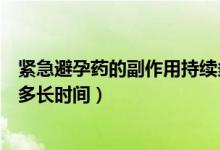 緊急避孕藥的副作用持續(xù)多久的（緊急避孕藥的副作用持續(xù)多長時(shí)間）
