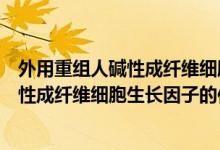 外用重組人堿性成纖維細(xì)胞生長(zhǎng)因子是什么（外用重組人堿性成纖維細(xì)胞生長(zhǎng)因子的作用）