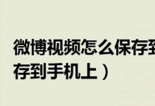 微博視頻怎么保存到儲存卡（微博視頻怎么保存到手機上）