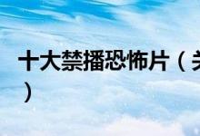 十大禁播恐怖片（關于十大禁播恐怖片的介紹）