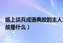 紙上談兵成語(yǔ)典故的主人公是誰（紙上談兵的主人公是誰典故是什么）