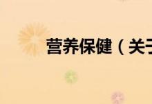 營養(yǎng)保?。P(guān)于營養(yǎng)保健的介紹）
