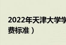 2022年天津大學學費多少錢（一年各專業(yè)收費標準）